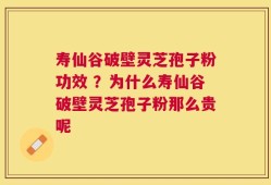 寿仙谷破壁灵芝孢子粉功效 ？为什么寿仙谷破壁灵芝孢子粉那么贵呢