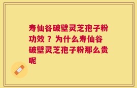 寿仙谷破壁灵芝孢子粉功效 ？为什么寿仙谷破壁灵芝孢子粉那么贵呢