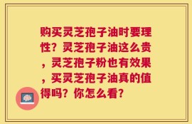 购买灵芝孢子油时要理性？灵芝孢子油这么贵，灵芝孢子粉也有效果，买灵芝孢子油真的值得吗？你怎么看？