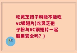 吃灵芝孢子粉能不能吃vc银翅片(吃灵芝孢子粉与VC银翅片一起服用安全吗？)
