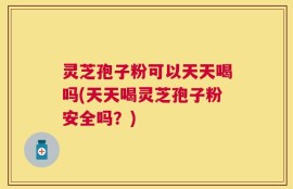 灵芝孢子粉可以天天喝吗(天天喝灵芝孢子粉安全吗？)