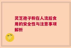 灵芝孢子粉在人流后食用的安全性与注意事项解析