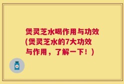 煲灵芝水喝作用与功效(煲灵芝水的7大功效与作用，了解一下！)
