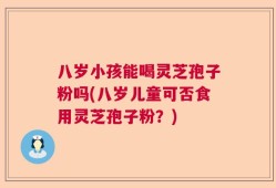八岁小孩能喝灵芝孢子粉吗(八岁儿童可否食用灵芝孢子粉？)