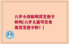 八岁小孩能喝灵芝孢子粉吗(八岁儿童可否食用灵芝孢子粉？)