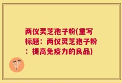 两仪灵芝孢子粉(重写标题：两仪灵芝孢子粉：提高免疫力的良品)