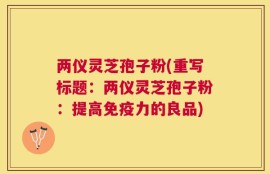 两仪灵芝孢子粉(重写标题：两仪灵芝孢子粉：提高免疫力的良品)