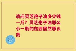 请问灵芝孢子油多少钱一斤？灵芝孢子油那么小一瓶的东西居然那么贵