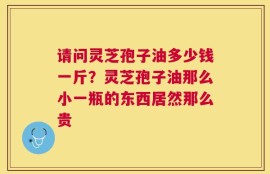 请问灵芝孢子油多少钱一斤？灵芝孢子油那么小一瓶的东西居然那么贵