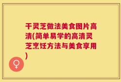 干灵芝做法美食图片高清(简单易学的高清灵芝烹饪方法与美食享用)