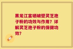 黑龙江富硒破壁灵芝孢子粉的功效与作用？详解灵芝孢子粉的保健功效？