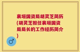 襄垣国资局胡灵芝简历(胡灵芝担任襄垣国资局局长的工作经历简介)
