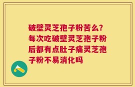 破壁灵芝孢子粉苦么？每次吃破壁灵芝孢子粉后都有点肚子痛灵芝孢子粉不易消化吗