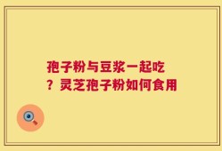 孢子粉与豆浆一起吃 ？灵芝孢子粉如何食用