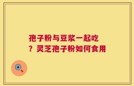 孢子粉与豆浆一起吃 ？灵芝孢子粉如何食用