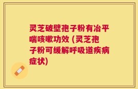 灵芝破壁孢子粉有冶平喘咳嗽功效 (灵芝孢子粉可缓解呼吸道疾病症状)