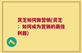 灵芝如何做营销(灵芝：如何成为营销的最佳利器)