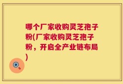 哪个厂家收购灵芝孢子粉(厂家收购灵芝孢子粉，开启全产业链布局)