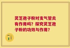 灵芝孢子粉对支气管炎有作用吗？探究灵芝孢子粉的功效与作用？