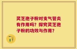 灵芝孢子粉对支气管炎有作用吗？探究灵芝孢子粉的功效与作用？
