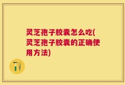 灵芝孢子胶囊怎么吃(灵芝孢子胶囊的正确使用方法)
