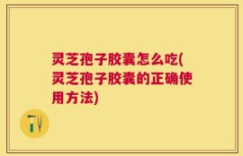 灵芝孢子胶囊怎么吃(灵芝孢子胶囊的正确使用方法)