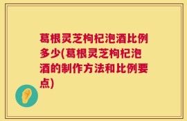 葛根灵芝枸杞泡酒比例多少(葛根灵芝枸杞泡酒的制作方法和比例要点)