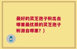 最好的灵芝孢子粉出自哪里最优质的灵芝孢子粉源自哪里？)