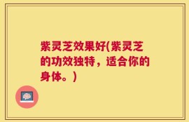 紫灵芝效果好(紫灵芝的功效独特，适合你的身体。)