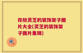存放灵芝的装饰架子图片大全(灵芝的装饰架子图片集锦)