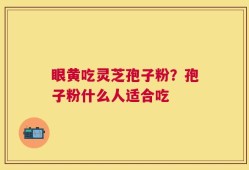 眼黄吃灵芝孢子粉？孢子粉什么人适合吃