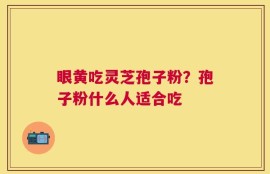眼黄吃灵芝孢子粉？孢子粉什么人适合吃