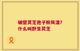 破壁灵芝孢子粉风湿？什么叫野生灵芝