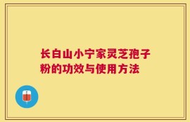 长白山小宁家灵芝孢子粉的功效与使用方法