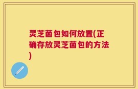 灵芝菌包如何放置(正确存放灵芝菌包的方法)