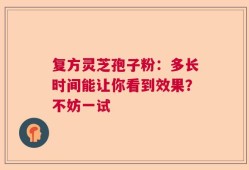 复方灵芝孢子粉：多长时间能让你看到效果？不妨一试