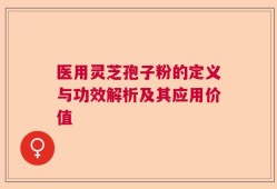 医用灵芝孢子粉的定义与功效解析及其应用价值