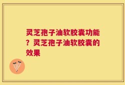 灵芝孢子油软胶囊功能？灵芝孢子油软胶囊的效果