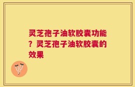 灵芝孢子油软胶囊功能？灵芝孢子油软胶囊的效果