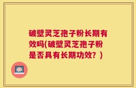 破壁灵芝孢子粉长期有效吗(破壁灵芝孢子粉是否具有长期功效？)