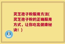 灵芝孢子粉服用方法(灵芝孢子粉的正确服用方式，让你吃出健康秘诀！)