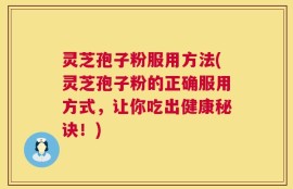 灵芝孢子粉服用方法(灵芝孢子粉的正确服用方式，让你吃出健康秘诀！)