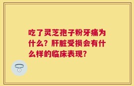 吃了灵芝孢子粉牙痛为什么？肝脏受损会有什么样的临床表现？