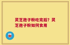灵芝孢子粉吃完后？灵芝孢子粉如何食用