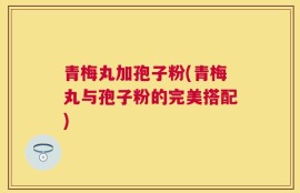 青梅丸加孢子粉(青梅丸与孢子粉的完美搭配)