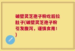 破壁灵芝孢子粉吃后拉肚子(破壁灵芝孢子粉引发腹泻，谨慎食用！)