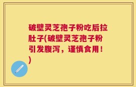破壁灵芝孢子粉吃后拉肚子(破壁灵芝孢子粉引发腹泻，谨慎食用！)