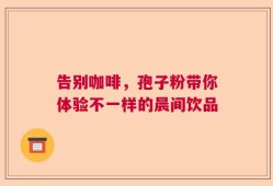 告别咖啡，孢子粉带你体验不一样的晨间饮品