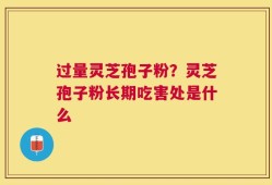 过量灵芝孢子粉？灵芝孢子粉长期吃害处是什么