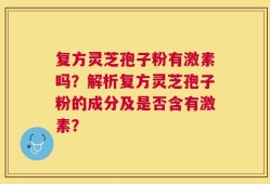 复方灵芝孢子粉有激素吗？解析复方灵芝孢子粉的成分及是否含有激素？